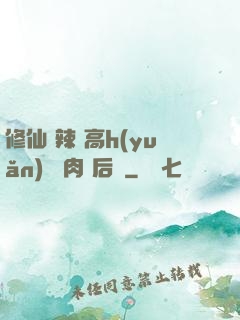 修仙 辣 高h(yuǎn) 濃肉 后宮